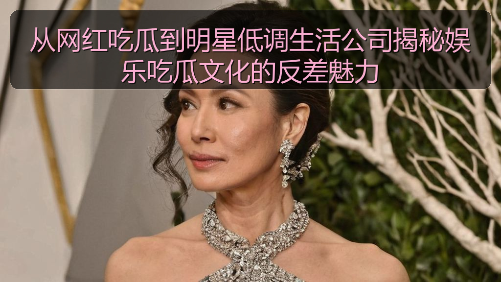 从网红吃瓜到明星低调生活公司揭秘娱乐吃瓜文化的反差魅力