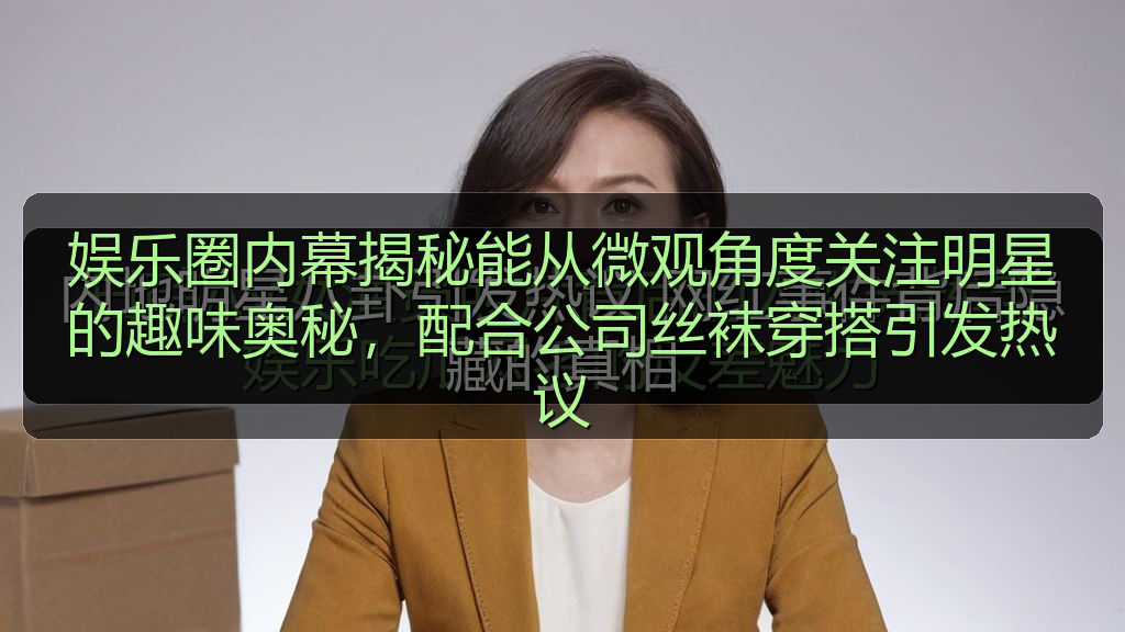 娱乐圈内幕揭秘能从微观角度关注明星的趣味奥秘，配合公司丝袜穿搭引发热议