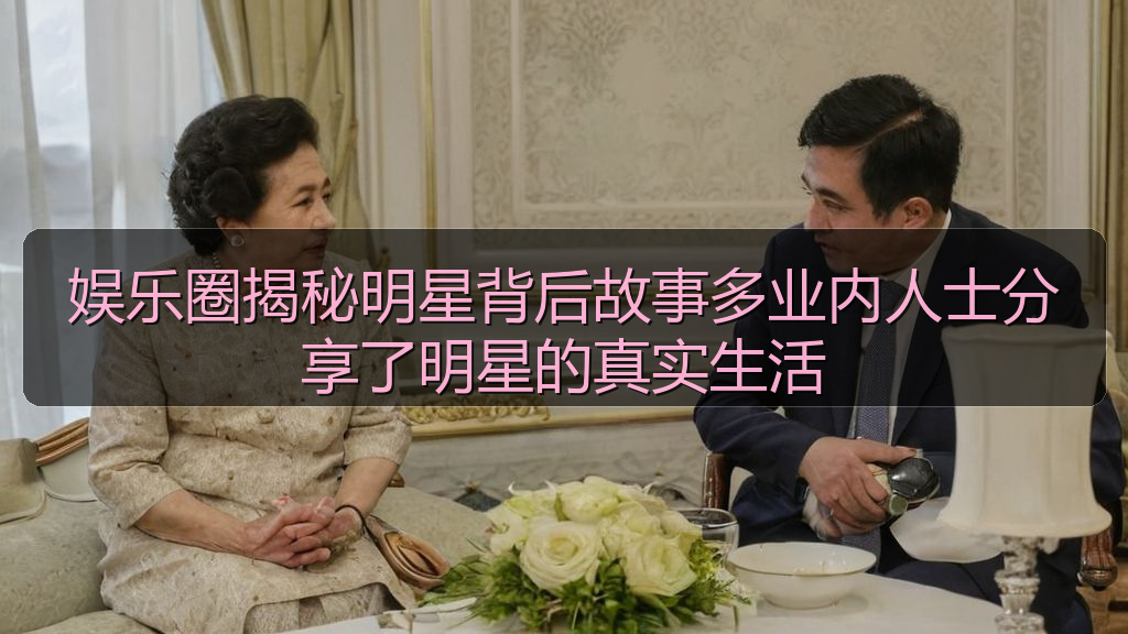 娱乐圈揭秘明星背后故事多业内人士分享了明星的真实生活