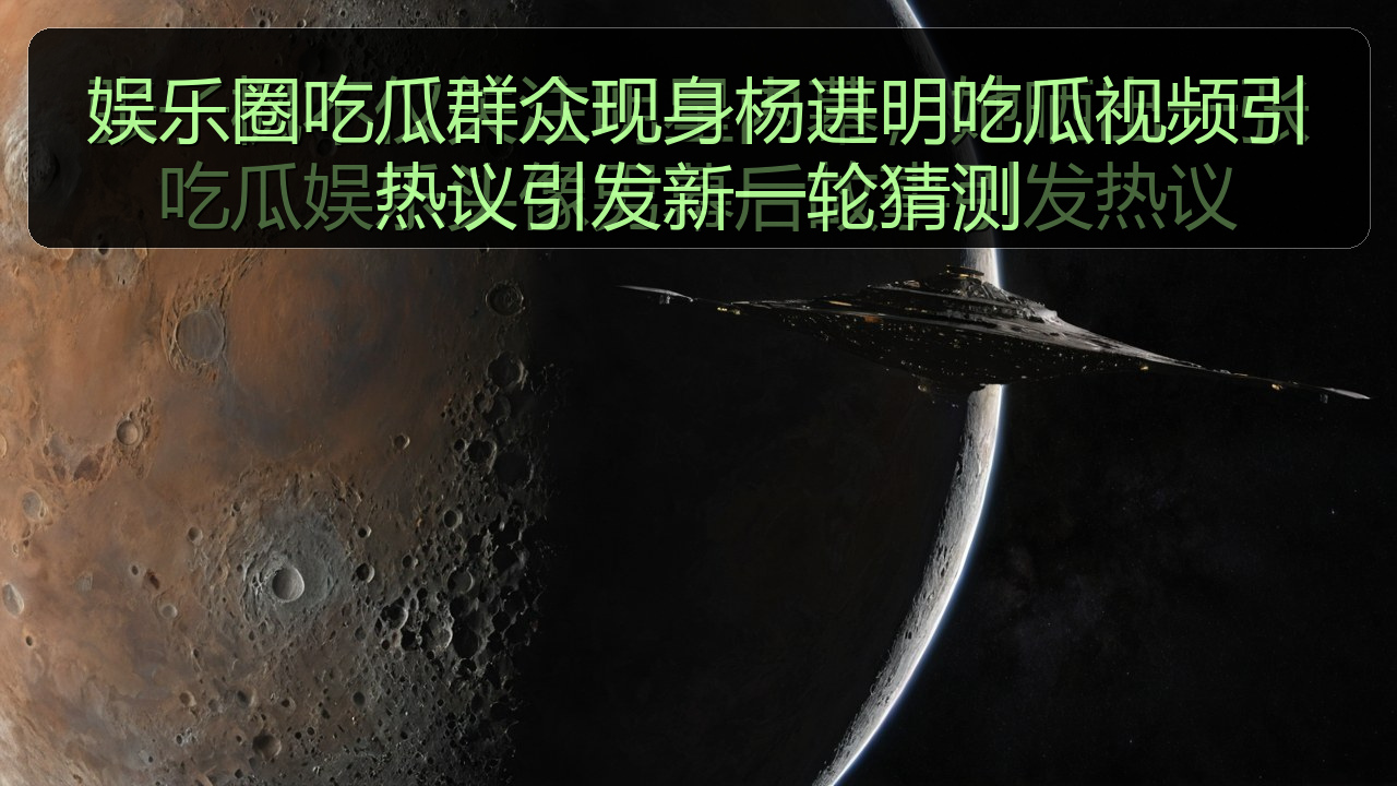 娱乐圈吃瓜群众现身杨进明吃瓜视频引热议引发新一轮猜测