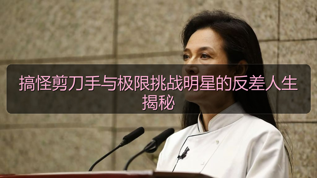 搞怪剪刀手与极限挑战明星的反差人生揭秘