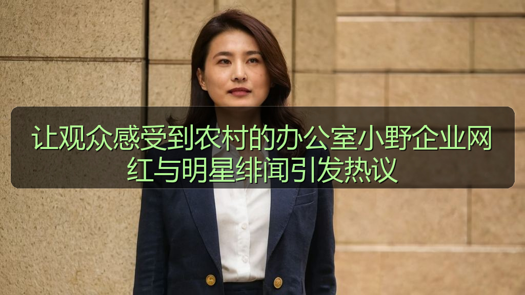 让观众感受到农村的办公室小野企业网红与明星绯闻引发热议
