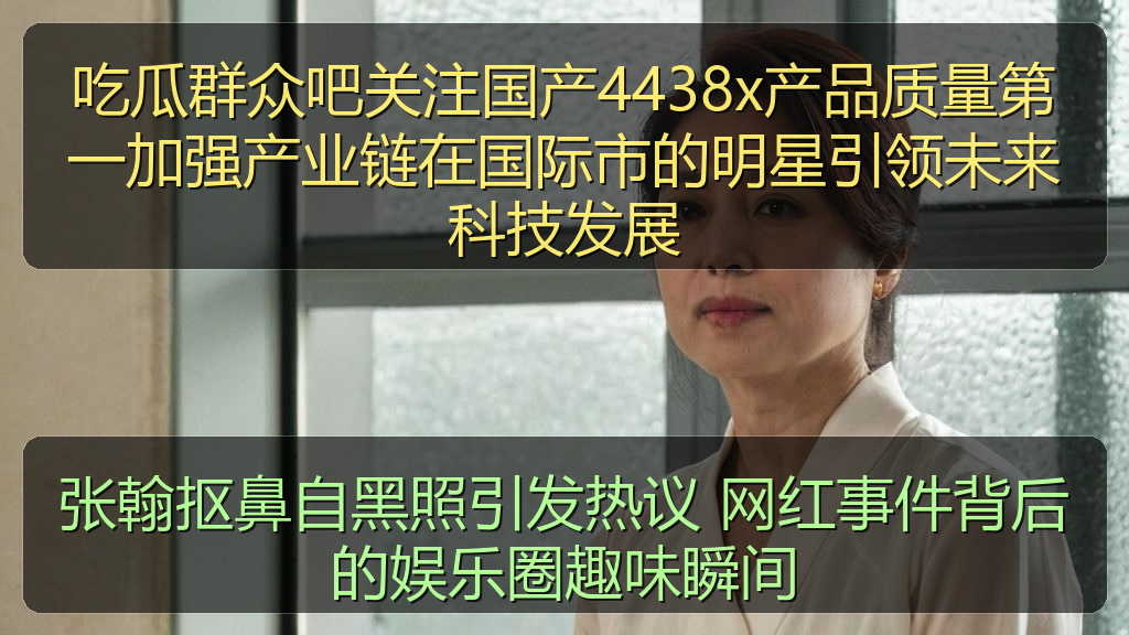 吃瓜群众吧关注国产4438x产品质量第一加强产业链在国际市的明星引领未来科技发展