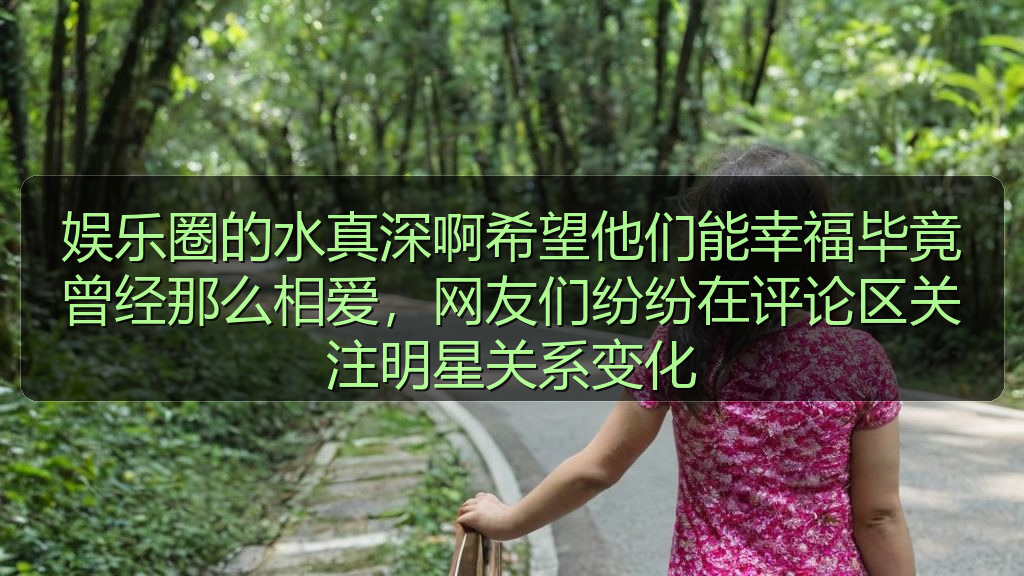 娱乐圈的水真深啊希望他们能幸福毕竟曾经那么相爱，网友们纷纷在评论区关注明星关系变化