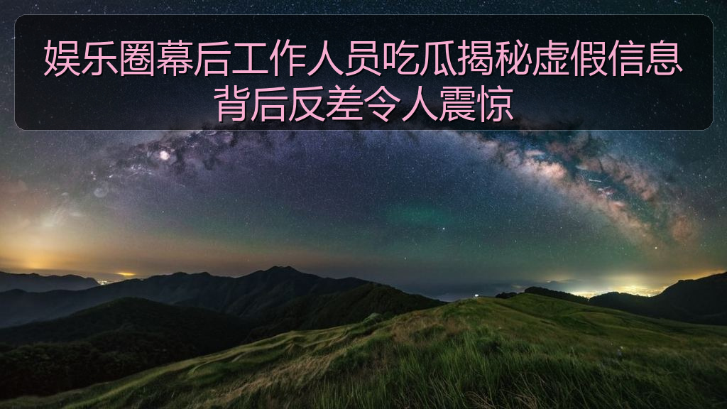 娱乐圈幕后工作人员吃瓜揭秘虚假信息背后反差令人震惊