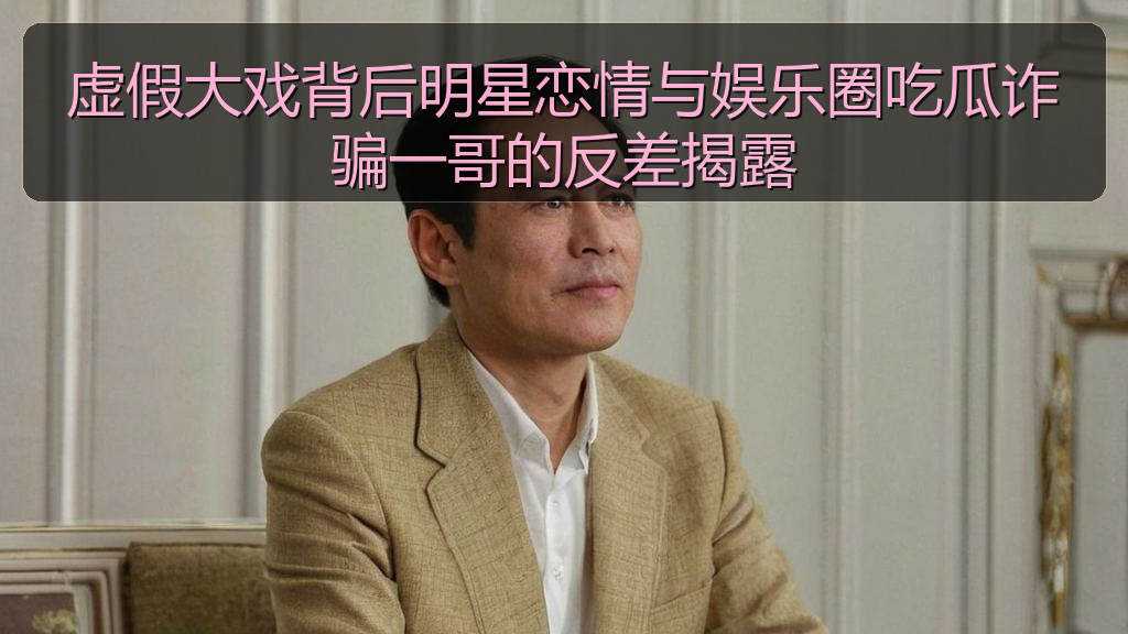 虚假大戏背后明星恋情与娱乐圈吃瓜诈骗一哥的反差揭露