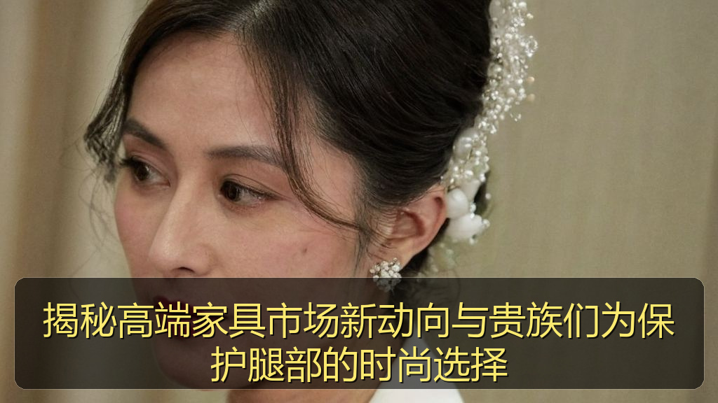 揭秘高端家具市场新动向与贵族们为保护腿部的时尚选择