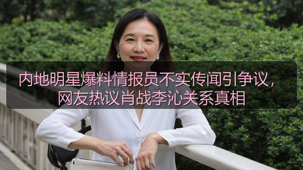 内地明星爆料情报员不实传闻引争议，网友热议肖战李沁关系真相
