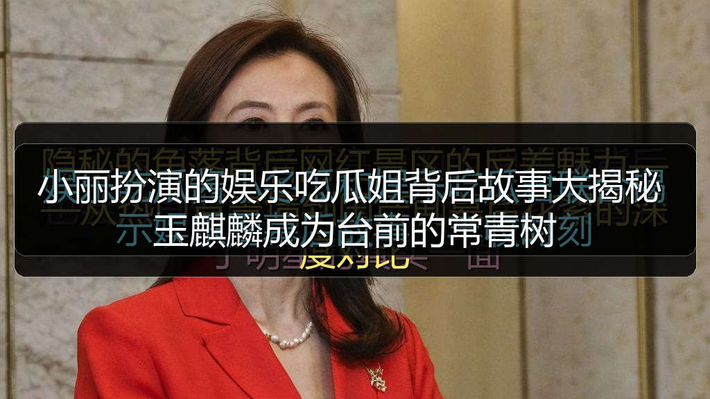 小丽扮演的娱乐吃瓜姐背后故事大揭秘 玉麒麟成为台前的常青树