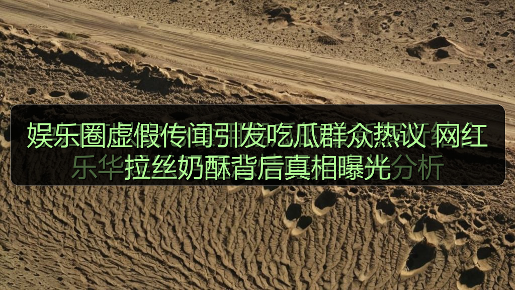 娱乐圈虚假传闻引发吃瓜群众热议 网红拉丝奶酥背后真相曝光