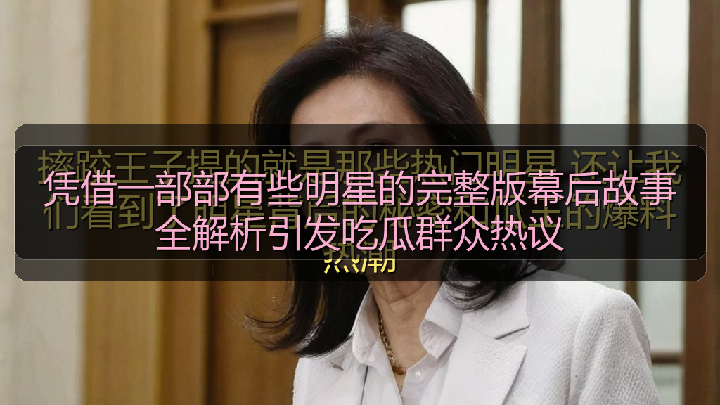 凭借一部部有些明星的完整版幕后故事全解析引发吃瓜群众热议