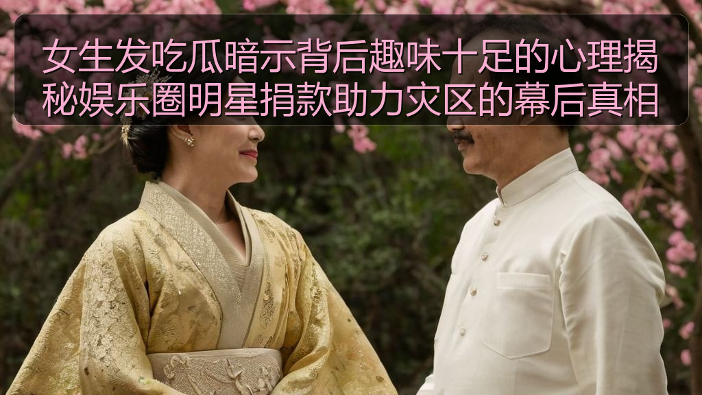 女生发吃瓜暗示背后趣味十足的心理揭秘娱乐圈明星捐款助力灾区的幕后真相