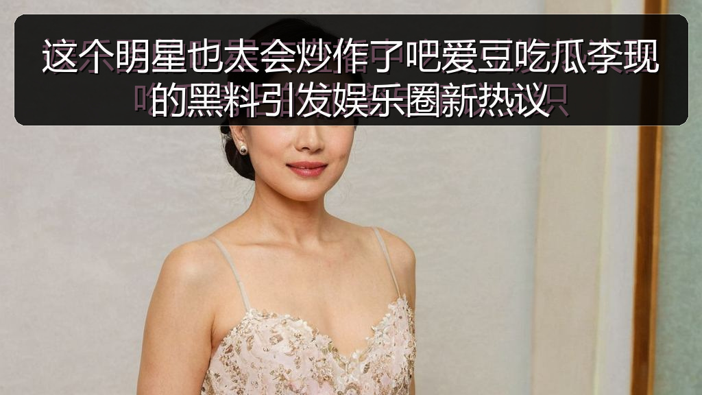 这个明星也太会炒作了吧爱豆吃瓜李现的黑料引发娱乐圈新热议