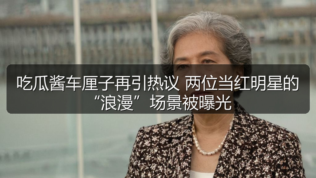 吃瓜酱车厘子再引热议 两位当红明星的“浪漫”场景被曝光