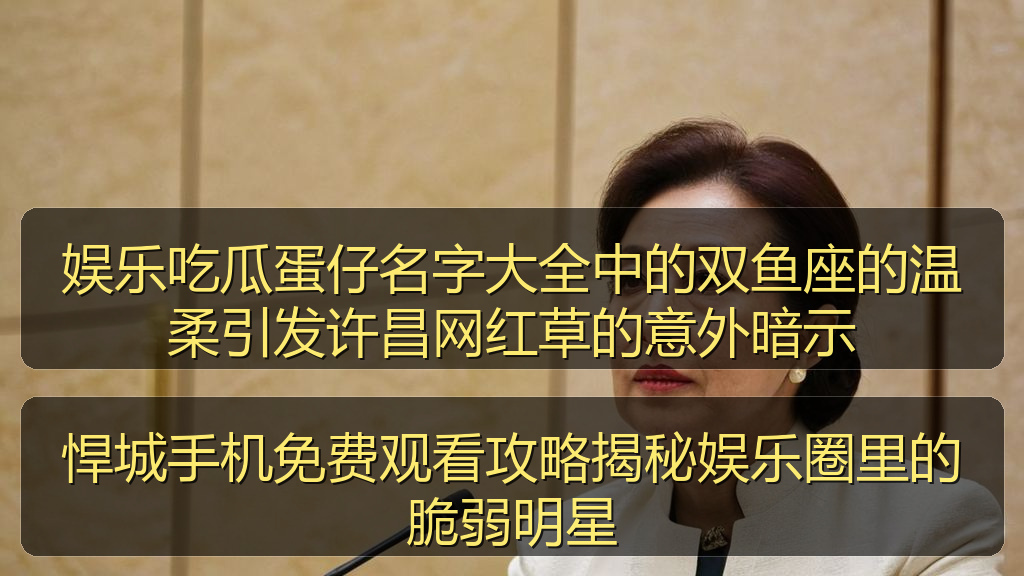 娱乐吃瓜蛋仔名字大全中的双鱼座的温柔引发许昌网红草的意外暗示