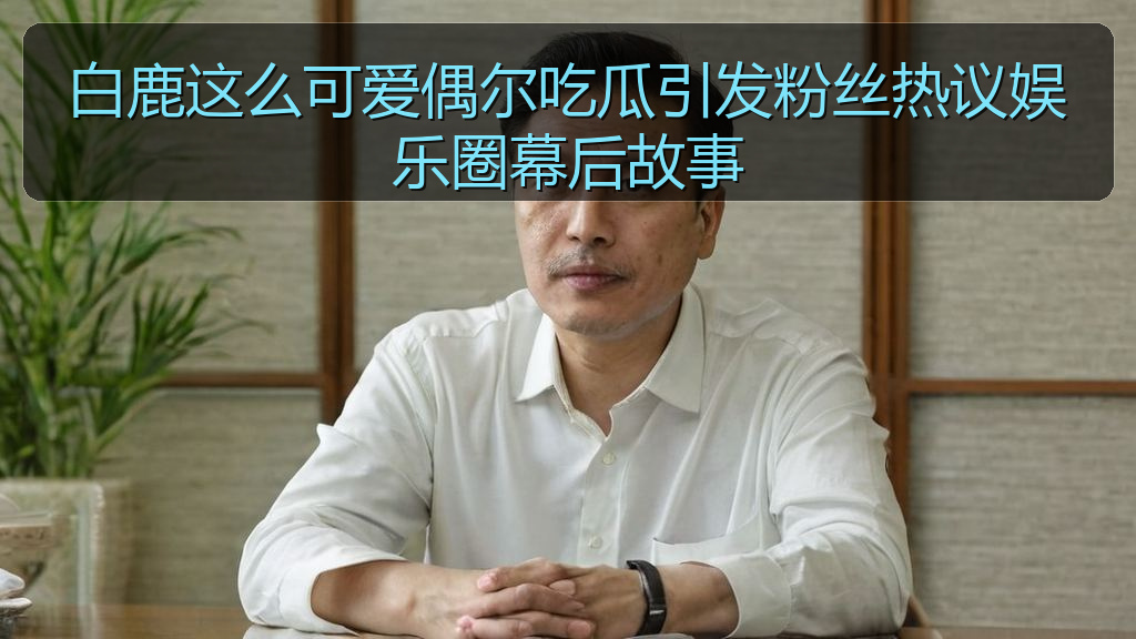 白鹿这么可爱偶尔吃瓜引发粉丝热议娱乐圈幕后故事