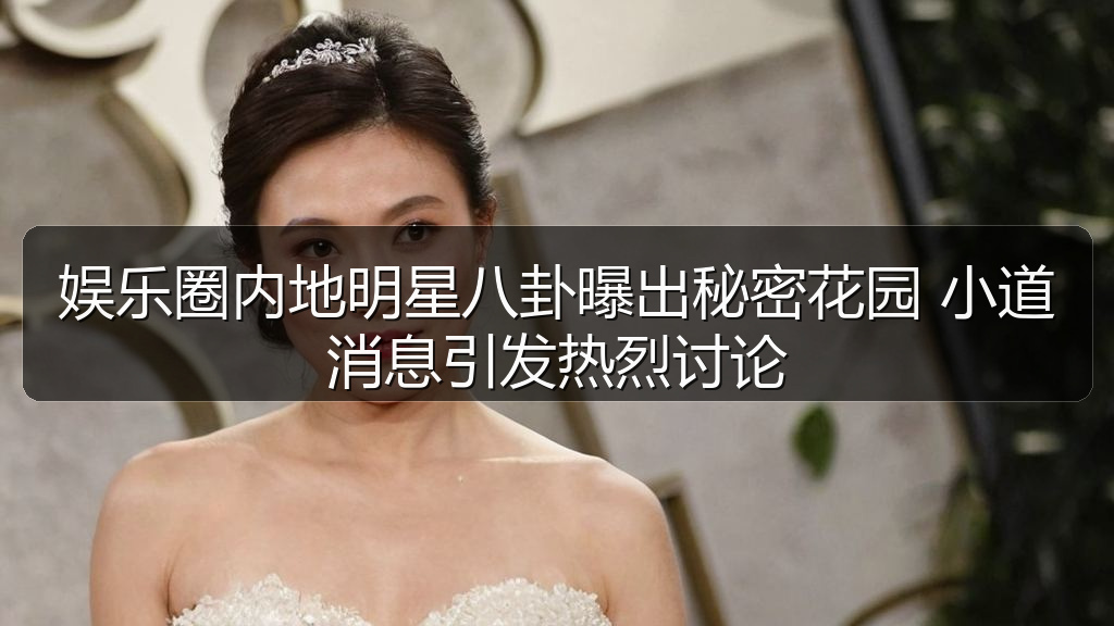 娱乐圈内地明星八卦曝出秘密花园 小道消息引发热烈讨论