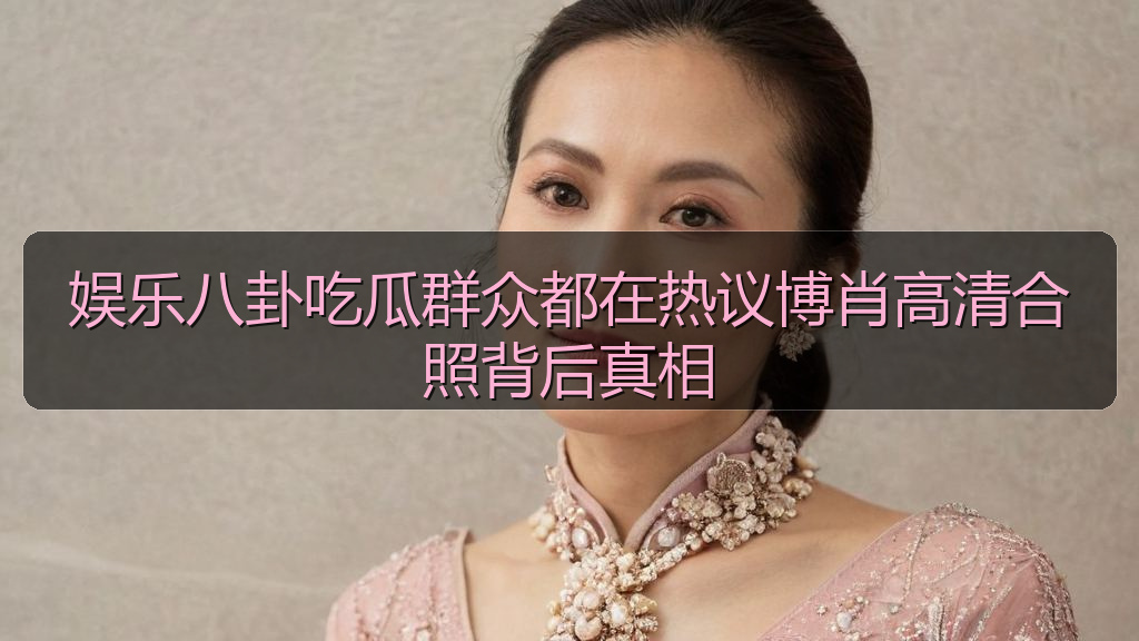 娱乐八卦吃瓜群众都在热议博肖高清合照背后真相