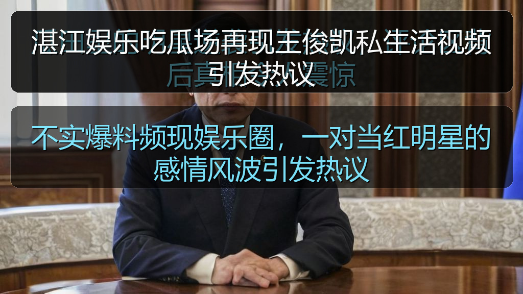 湛江娱乐吃瓜场再现王俊凯私生活视频引发热议