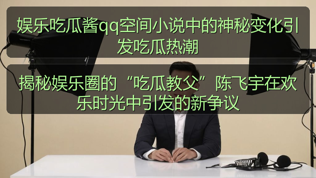 揭秘娱乐圈的“吃瓜教父”陈飞宇在欢乐时光中引发的新争议