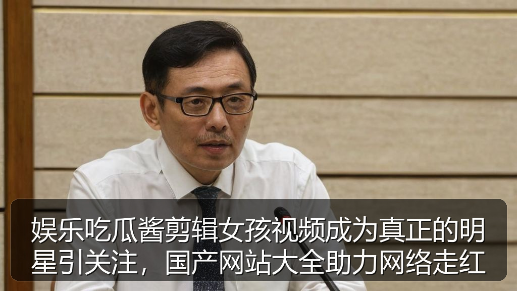 娱乐吃瓜酱剪辑女孩视频成为真正的明星引关注，国产网站大全助力网络走红