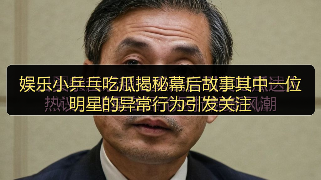 娱乐小乒乓吃瓜揭秘幕后故事其中一位明星的异常行为引发关注