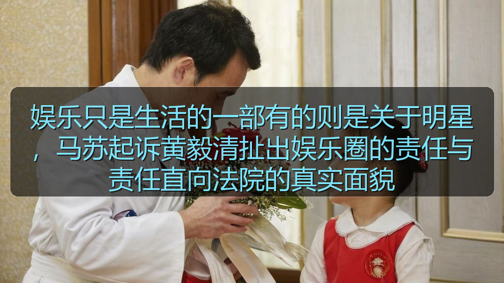 91黑料 - 娱乐只是生活的一部有的则是关于明星，马苏起诉黄毅清扯出娱乐圈的责任与责任直向法院的真实面貌