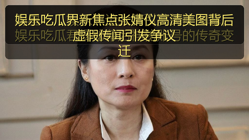 娱乐吃瓜界新焦点张婧仪高清美图背后虚假传闻引发争议